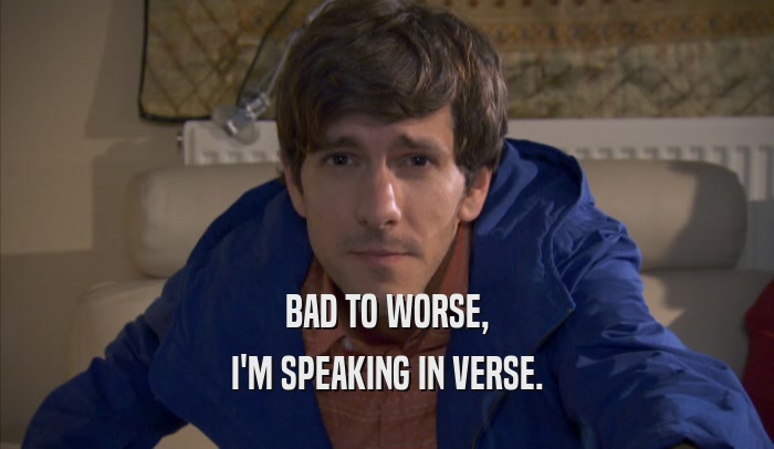 BAD TO WORSE, I'M SPEAKING IN VERSE. 
