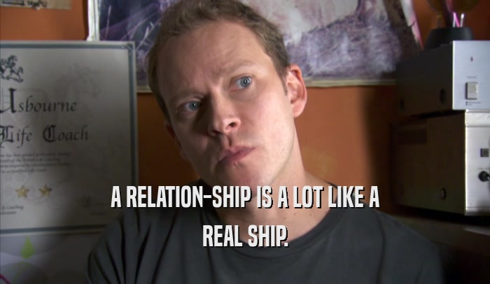 A RELATION-SHIP IS A LOT LIKE A REAL SHIP. 