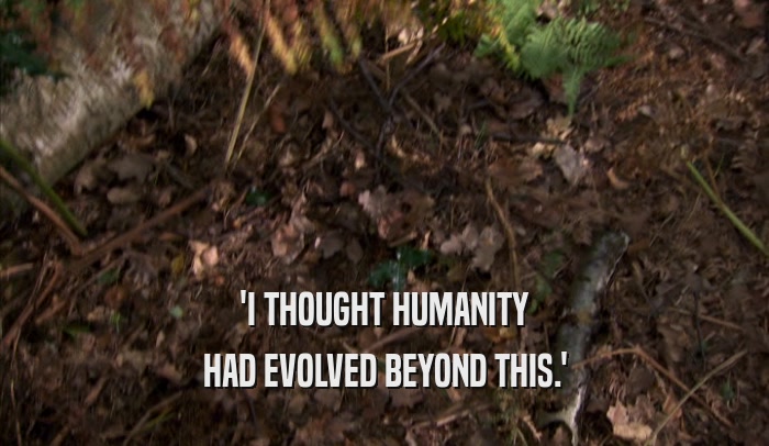 'I THOUGHT HUMANITY HAD EVOLVED BEYOND THIS.' 