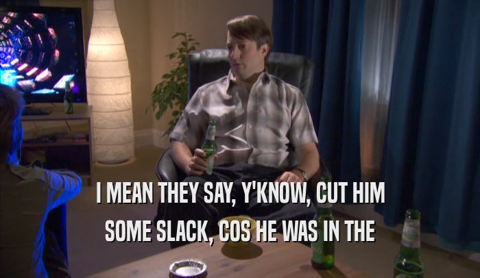 I MEAN THEY SAY, Y'KNOW, CUT HIM SOME SLACK, COS HE WAS IN THE SOME SLACK, COS HE WAS IN THE