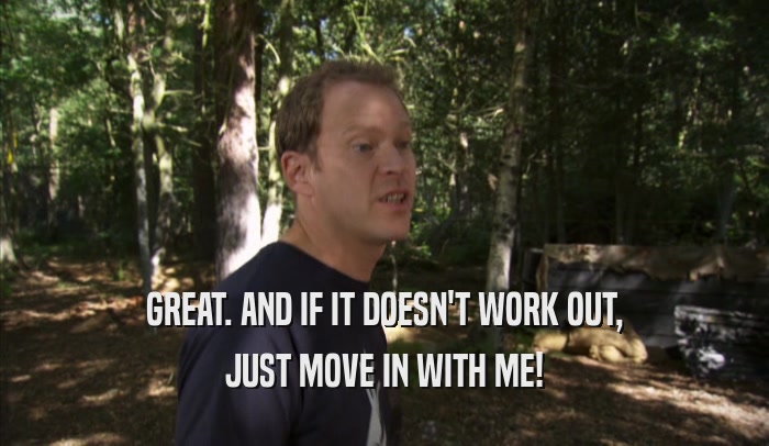 GREAT. AND IF IT DOESN'T WORK OUT, JUST MOVE IN WITH ME! 