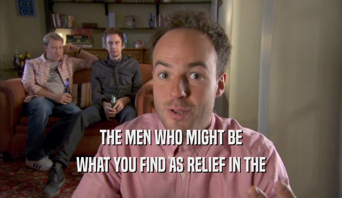 THE MEN WHO MIGHT BE
 WHAT YOU FIND AS RELIEF IN THE
 WHAT YOU FIND AS RELIEF IN THE
