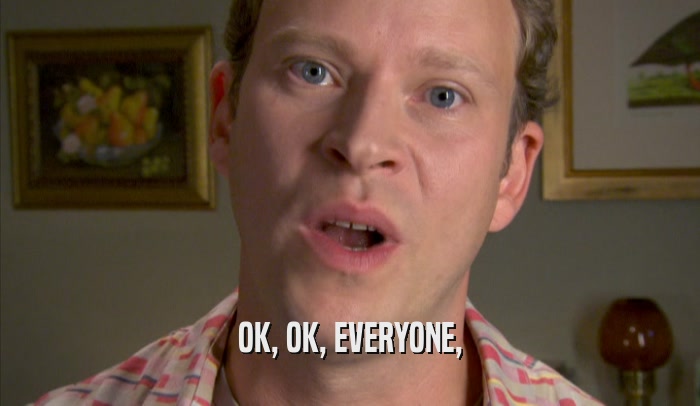 OK, OK, EVERYONE,  