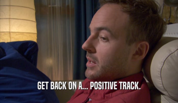 GET BACK ON A... POSITIVE TRACK.  