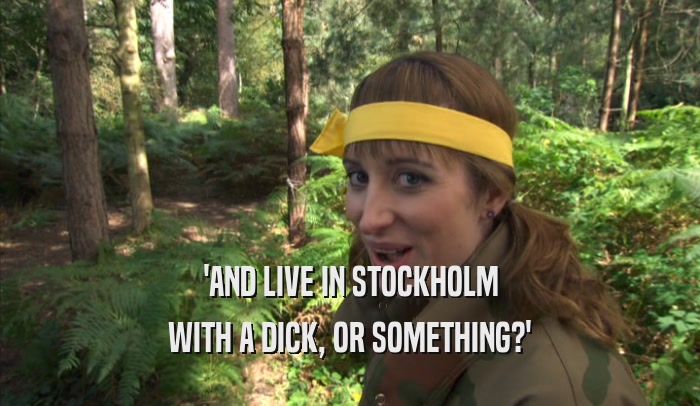 'AND LIVE IN STOCKHOLM WITH A DICK, OR SOMETHING?' 