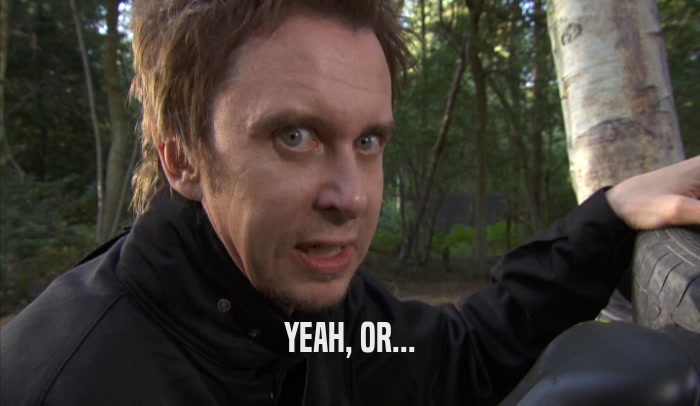 YEAH, OR...  