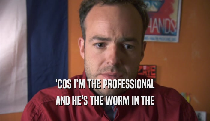 'COS I'M THE PROFESSIONAL AND HE'S THE WORM IN THE AND HE'S THE WORM IN THE