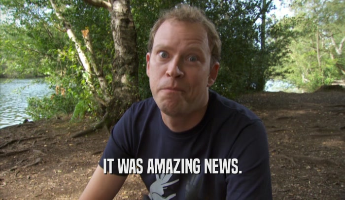 IT WAS AMAZING NEWS.  