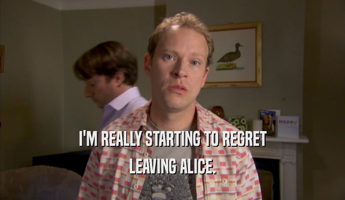 I'M REALLY STARTING TO REGRET LEAVING ALICE. 