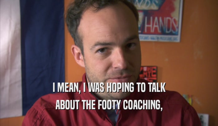 I MEAN, I WAS HOPING TO TALK ABOUT THE FOOTY COACHING, ABOUT THE FOOTY COACHING,