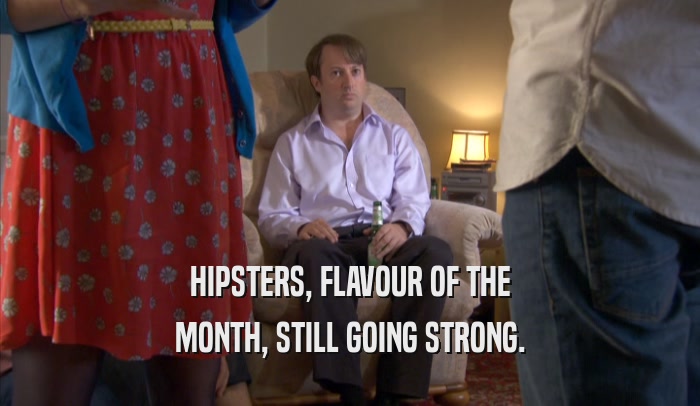 HIPSTERS, FLAVOUR OF THE MONTH, STILL GOING STRONG. 