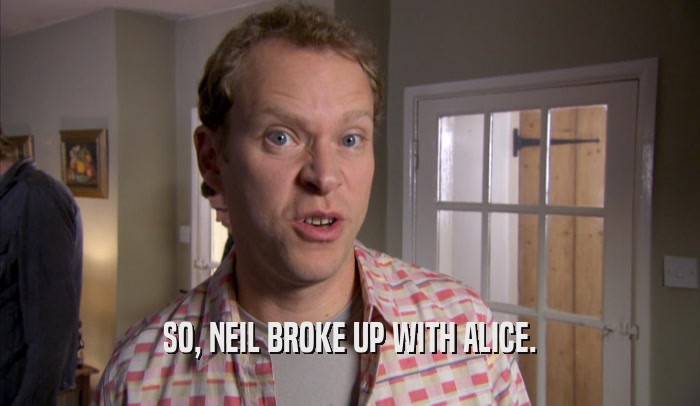 SO, NEIL BROKE UP WITH ALICE.  