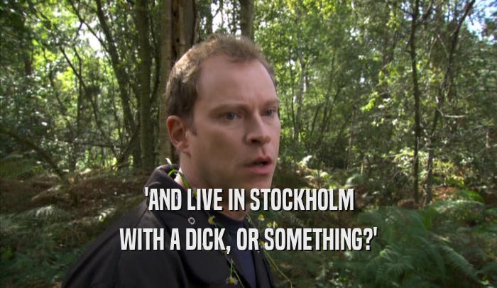 'AND LIVE IN STOCKHOLM WITH A DICK, OR SOMETHING?' 
