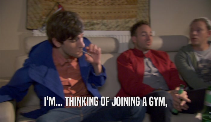 I'M... THINKING OF JOINING A GYM,  