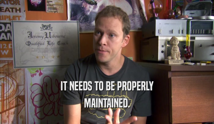 IT NEEDS TO BE PROPERLY MAINTAINED. 