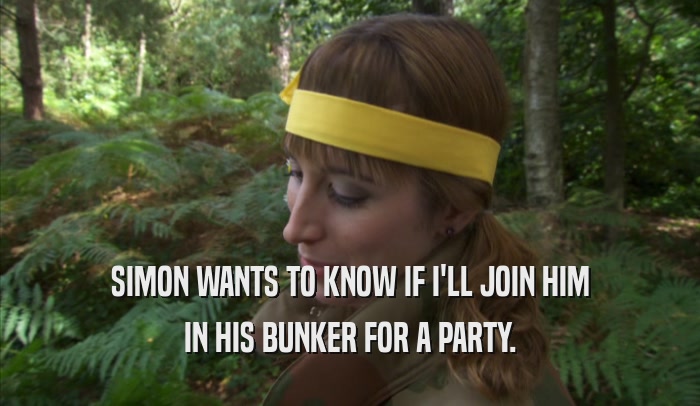 SIMON WANTS TO KNOW IF I'LL JOIN HIM IN HIS BUNKER FOR A PARTY. 