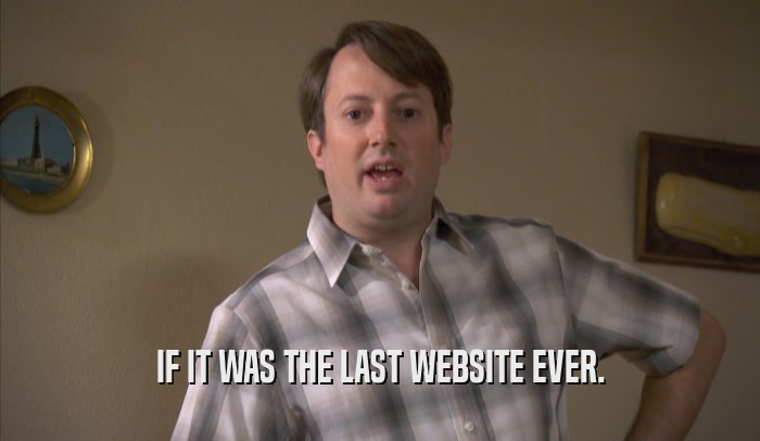 IF IT WAS THE LAST WEBSITE EVER.
  