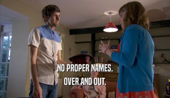NO PROPER NAMES. OVER AND OUT. 