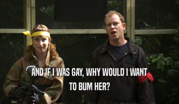 AND IF I WAS GAY, WHY WOULD I WANT TO BUM HER? 