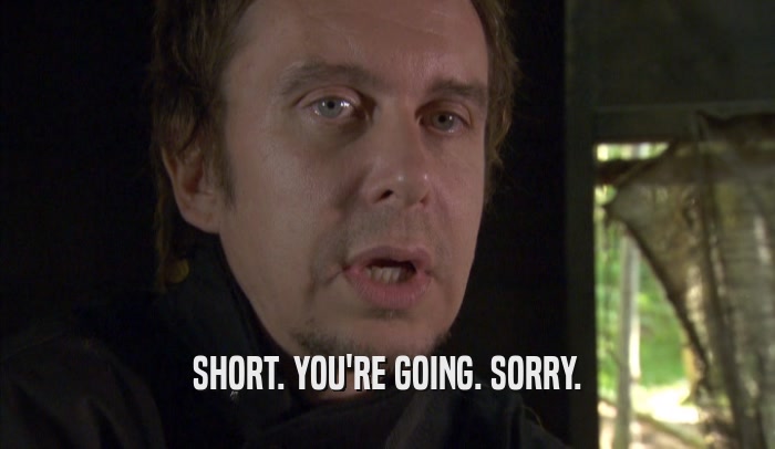 SHORT. YOU'RE GOING. SORRY.  