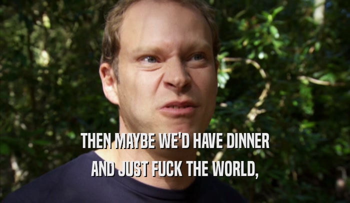 THEN MAYBE WE'D HAVE DINNER AND JUST FUCK THE WORLD, 