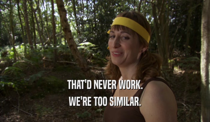 THAT'D NEVER WORK. WE'RE TOO SIMILAR. 