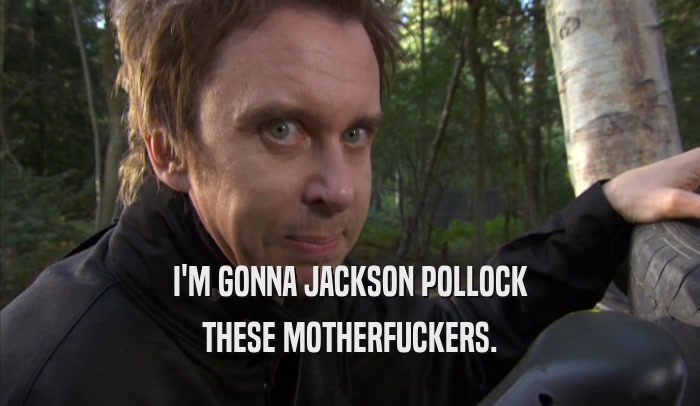 I'M GONNA JACKSON POLLOCK THESE MOTHERFUCKERS. 