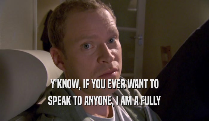 Y'KNOW, IF YOU EVER WANT TO SPEAK TO ANYONE, I AM A FULLY SPEAK TO ANYONE, I AM A FULLY