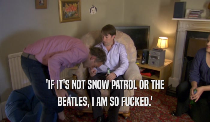 'IF IT'S NOT SNOW PATROL OR THE
 BEATLES, I AM SO FUCKED.'
 