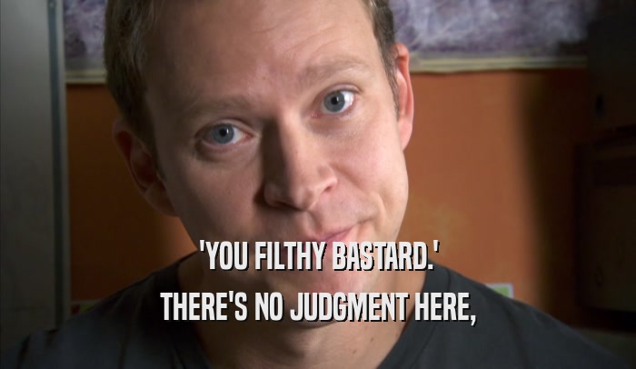 'YOU FILTHY BASTARD.' THERE'S NO JUDGMENT HERE, THERE'S NO JUDGMENT HERE,