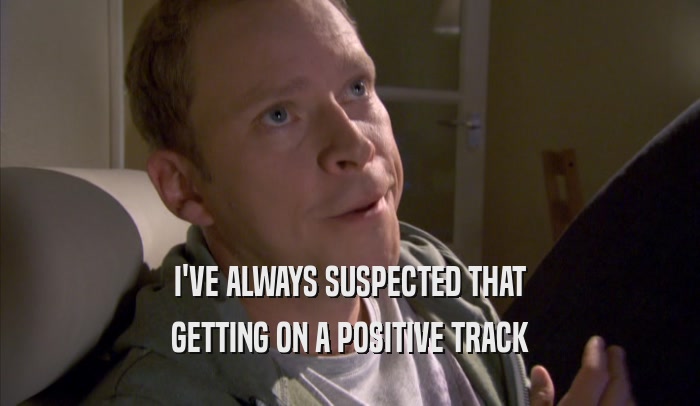 I'VE ALWAYS SUSPECTED THAT GETTING ON A POSITIVE TRACK GETTING ON A POSITIVE TRACK