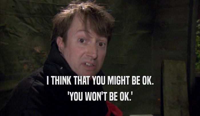 I THINK THAT YOU MIGHT BE OK. 'YOU WON'T BE OK.' 