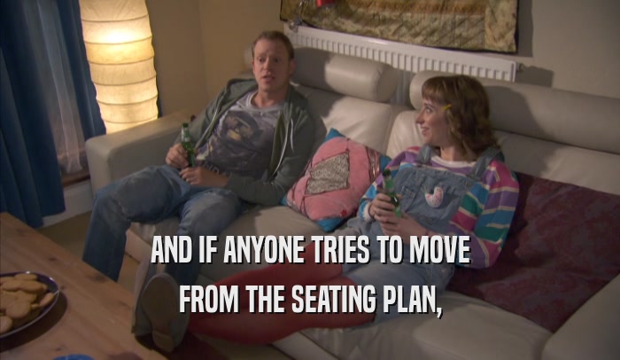 AND IF ANYONE TRIES TO MOVE FROM THE SEATING PLAN, 