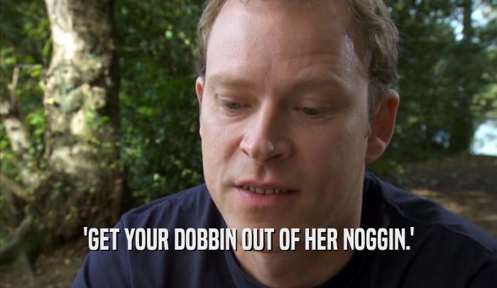 'GET YOUR DOBBIN OUT OF HER NOGGIN.'  
