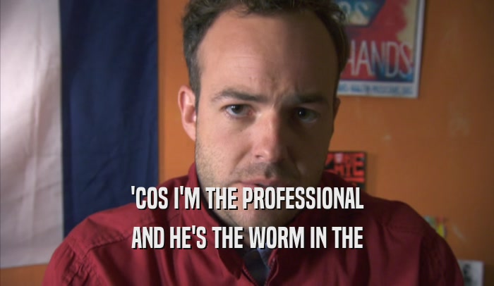 'COS I'M THE PROFESSIONAL AND HE'S THE WORM IN THE AND HE'S THE WORM IN THE