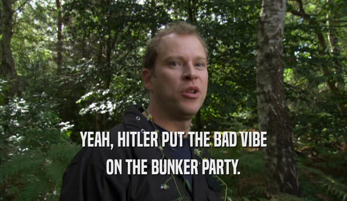 YEAH, HITLER PUT THE BAD VIBE ON THE BUNKER PARTY. 