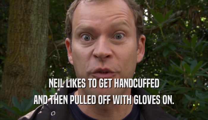 NEIL LIKES TO GET HANDCUFFED AND THEN PULLED OFF WITH GLOVES ON. 