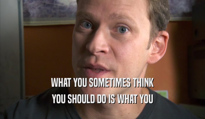 WHAT YOU SOMETIMES THINK YOU SHOULD DO IS WHAT YOU YOU SHOULD DO IS WHAT YOU