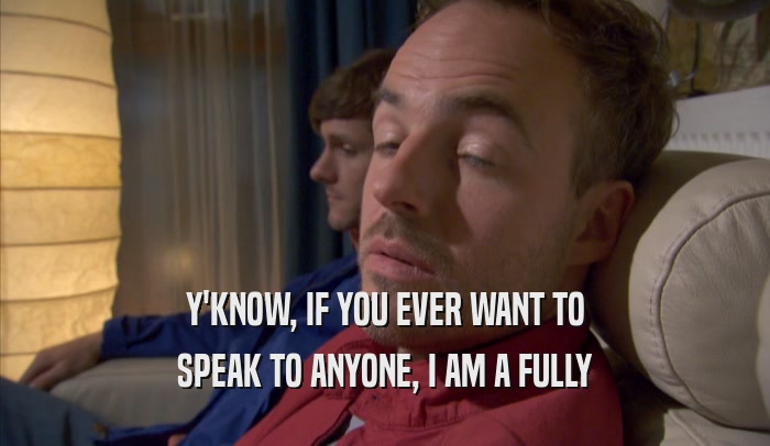 Y'KNOW, IF YOU EVER WANT TO SPEAK TO ANYONE, I AM A FULLY SPEAK TO ANYONE, I AM A FULLY