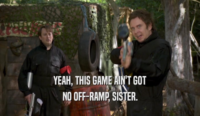 YEAH, THIS GAME AIN'T GOT NO OFF-RAMP, SISTER. 