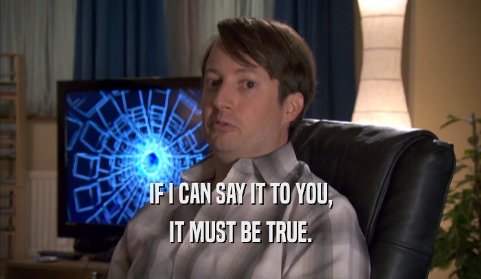 IF I CAN SAY IT TO YOU, IT MUST BE TRUE. 