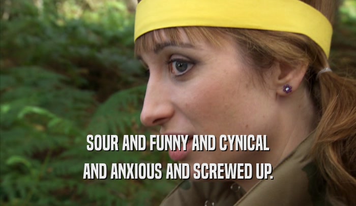 SOUR AND FUNNY AND CYNICAL AND ANXIOUS AND SCREWED UP. 