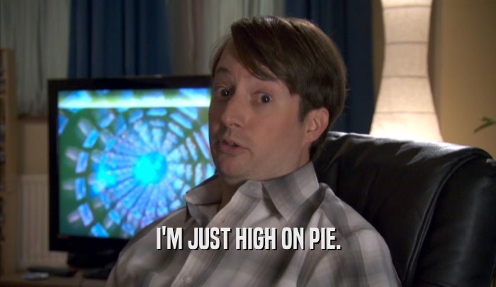 I'M JUST HIGH ON PIE.
  