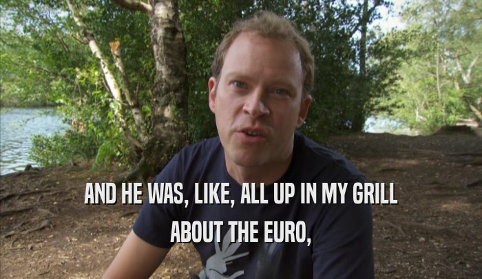AND HE WAS, LIKE, ALL UP IN MY GRILL ABOUT THE EURO, 