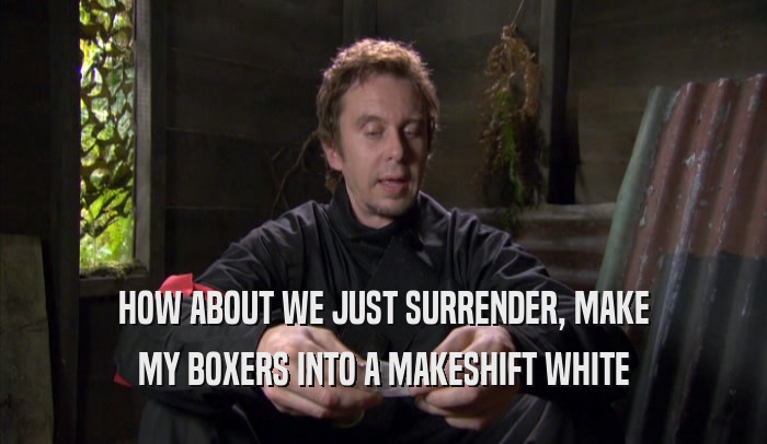 HOW ABOUT WE JUST SURRENDER, MAKE MY BOXERS INTO A MAKESHIFT WHITE MY BOXERS INTO A MAKESHIFT WHITE