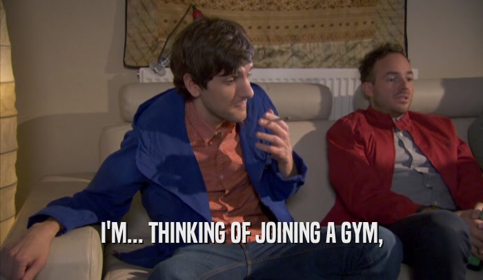 I'M... THINKING OF JOINING A GYM,  