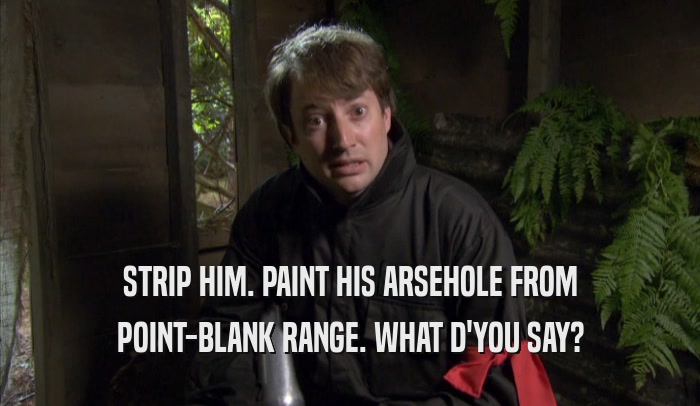 STRIP HIM. PAINT HIS ARSEHOLE FROM POINT-BLANK RANGE. WHAT D'YOU SAY? 