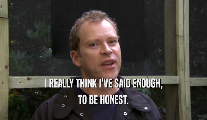 I REALLY THINK I'VE SAID ENOUGH, TO BE HONEST. 