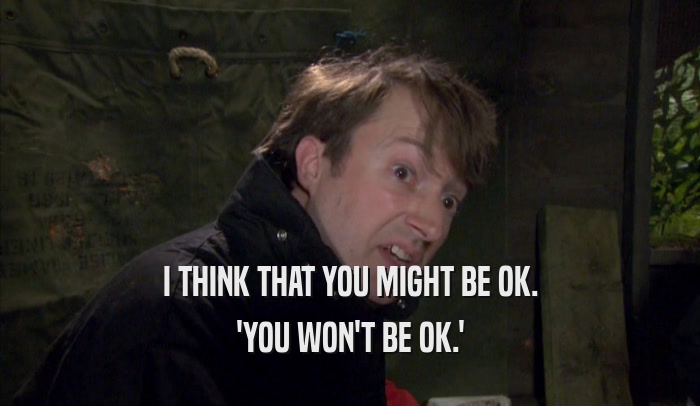 I THINK THAT YOU MIGHT BE OK. 'YOU WON'T BE OK.' 