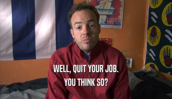 WELL, QUIT YOUR JOB. YOU THINK SO? 